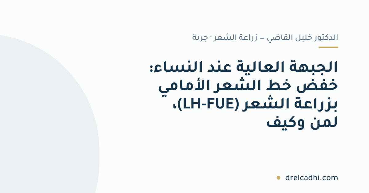 بطاقة عنوان المقال: الجبهة العالية عند النساء: خفض خط الشعر الأمامي بزراعة الشعر (LH-FUE)، لمن وكيف — drelcadhi.com