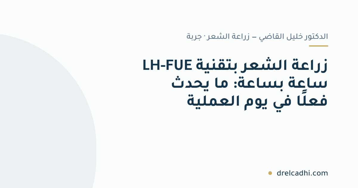 بطاقة عنوان المقال: زراعة الشعر بتقنية LH-FUE ساعة بساعة: ما يحدث فعلًا في يوم العملية — drelcadhi.com